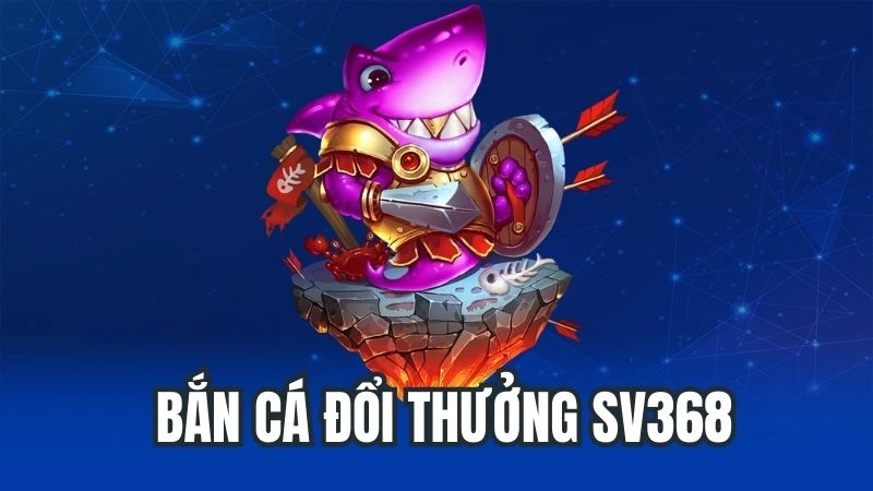 Bắn Cá Đổi Thưởng Sv368 - Trò Chơi Giải Trí Thưởng Lớn