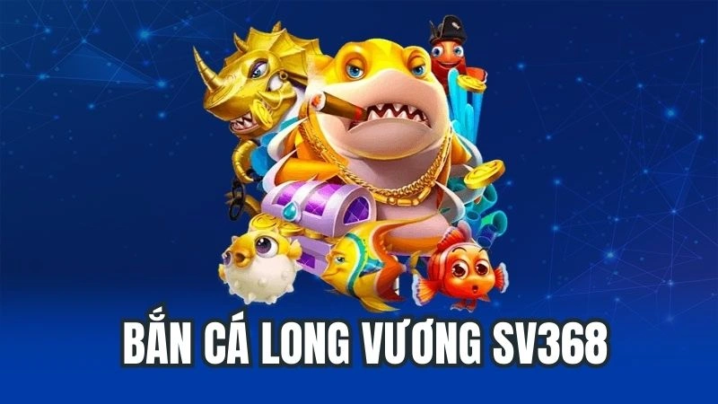 Bắn Cá Long Vương Sv368 – Săn Cá Vui, Nhận Thưởng Khủng